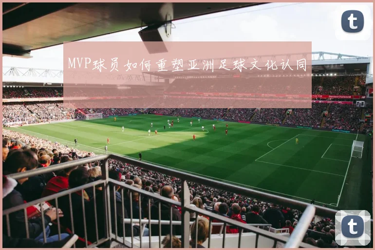 MVP球员如何重塑亚洲足球文化认同