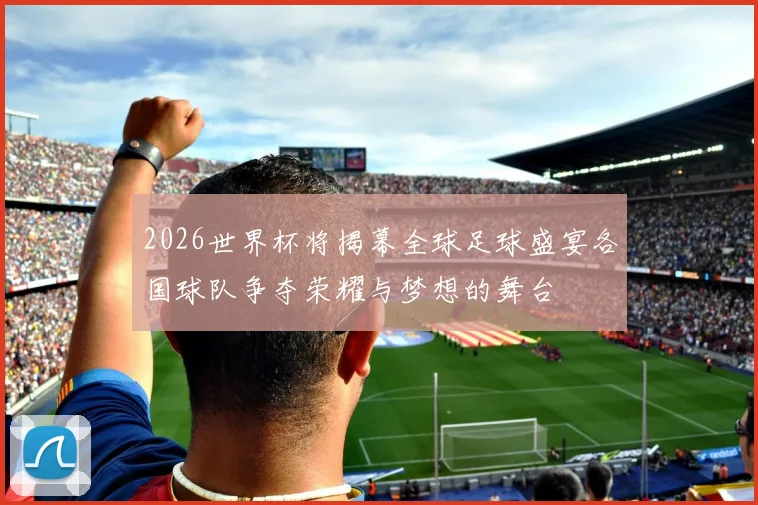 2026世界杯将揭幕全球足球盛宴各国球队争夺荣耀与梦想的舞台