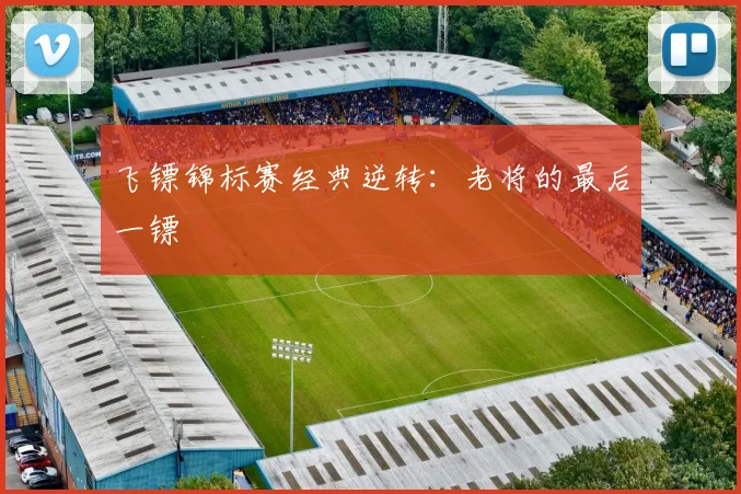 飞镖锦标赛经典逆转：老将的最后一镖