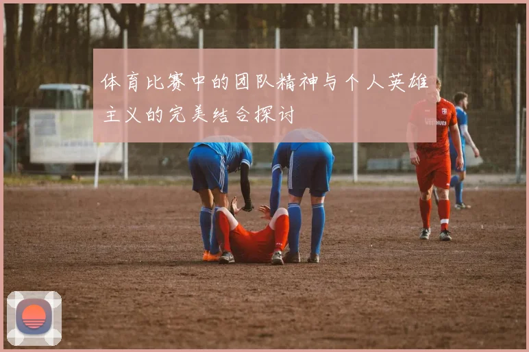 体育比赛中的团队精神与个人英雄主义的完美结合探讨