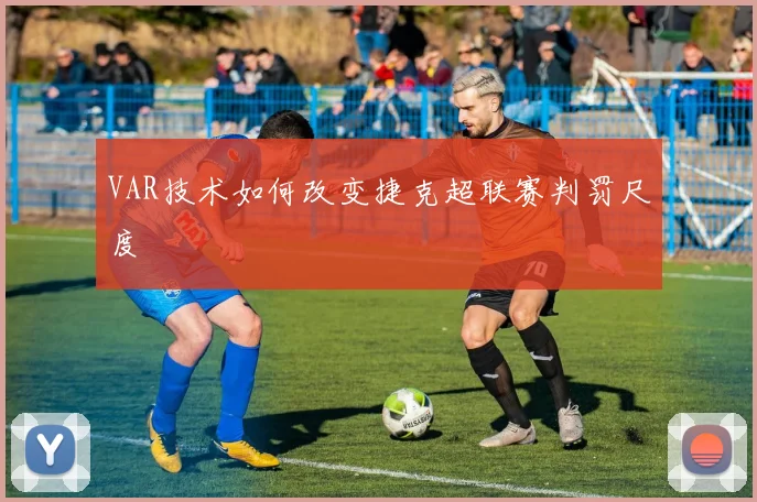 VAR技术如何改变捷克超联赛判罚尺度