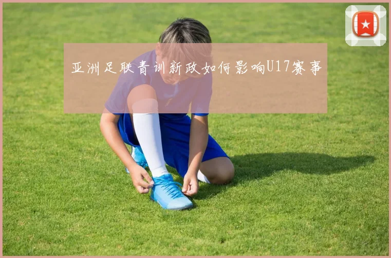 亚洲足联青训新政如何影响U17赛事