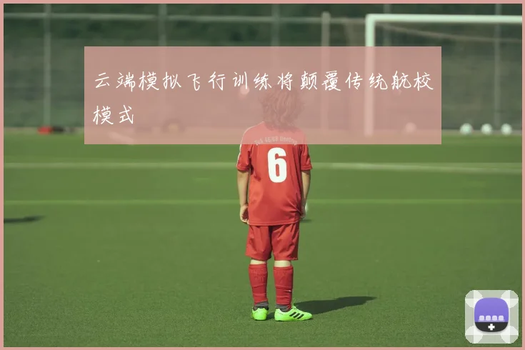 云端模拟飞行训练将颠覆传统航校模式