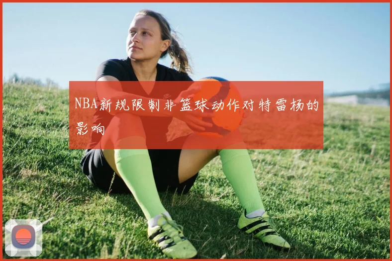 NBA新规限制非篮球动作对特雷杨的影响