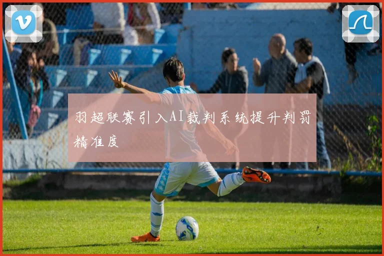羽超联赛引入AI裁判系统提升判罚精准度