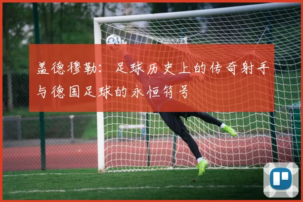 盖德穆勒：足球历史上的传奇射手与德国足球的永恒符号
