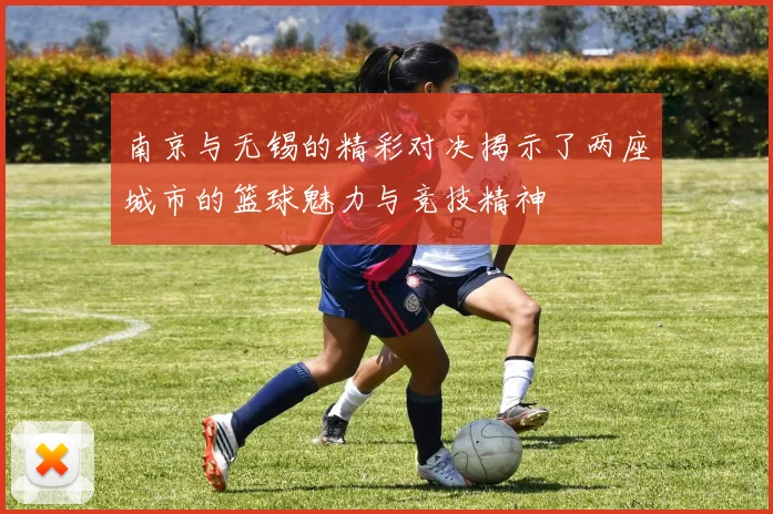 南京与无锡的精彩对决揭示了两座城市的篮球魅力与竞技精神