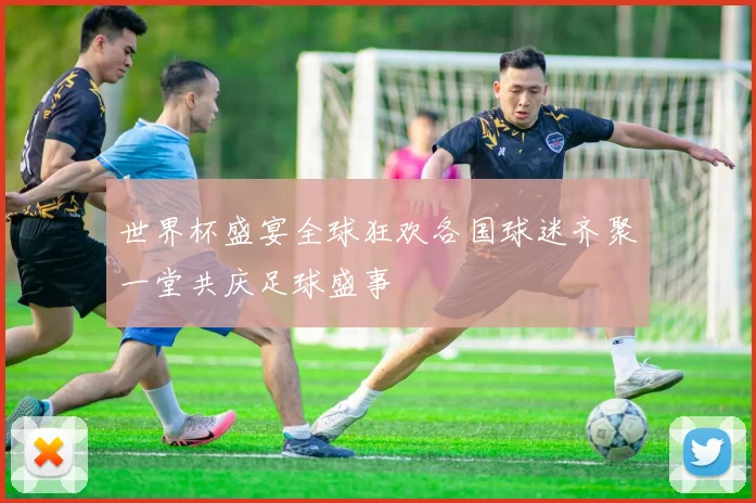 世界杯盛宴全球狂欢各国球迷齐聚一堂共庆足球盛事