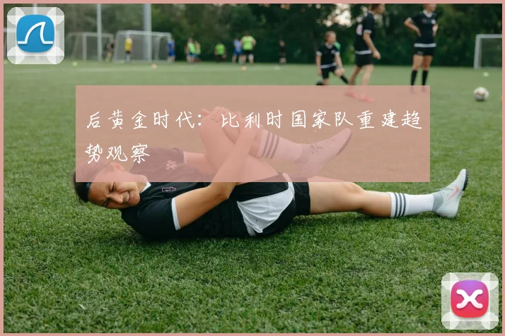 后黄金时代：比利时国家队重建趋势观察