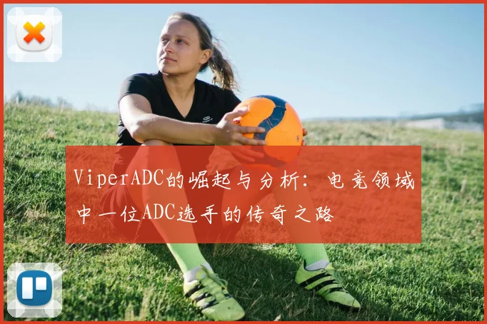 ViperADC的崛起与分析：电竞领域中一位ADC选手的传奇之路
