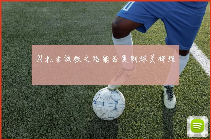 因扎吉执教之路能否复制球员辉煌