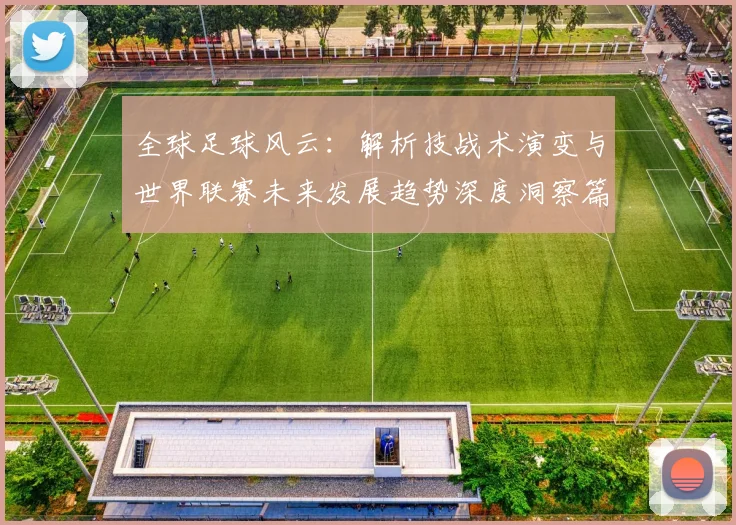 全球足球风云：解析技战术演变与世界联赛未来发展趋势深度洞察篇