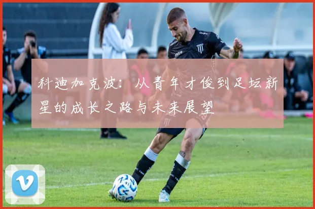 科迪加克波：从青年才俊到足坛新星的成长之路与未来展望