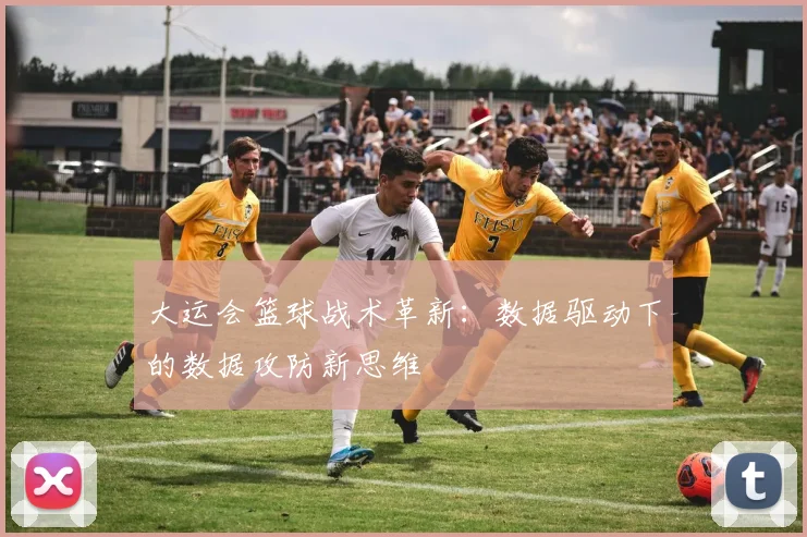 大运会篮球战术革新：数据驱动下的数据攻防新思维