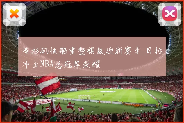 洛杉矶快船重整旗鼓迎新赛季 目标冲击NBA总冠军荣耀