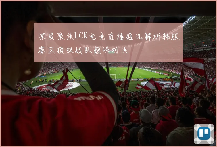 深度聚焦LCK电竞直播盛况解析韩服赛区顶级战队巅峰对决