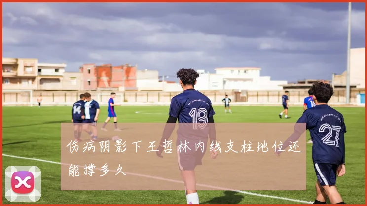 伤病阴影下王哲林内线支柱地位还能撑多久
