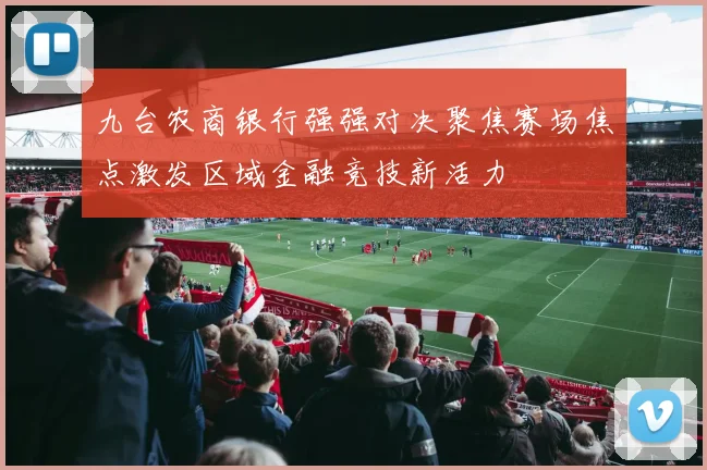 九台农商银行强强对决聚焦赛场焦点激发区域金融竞技新活力