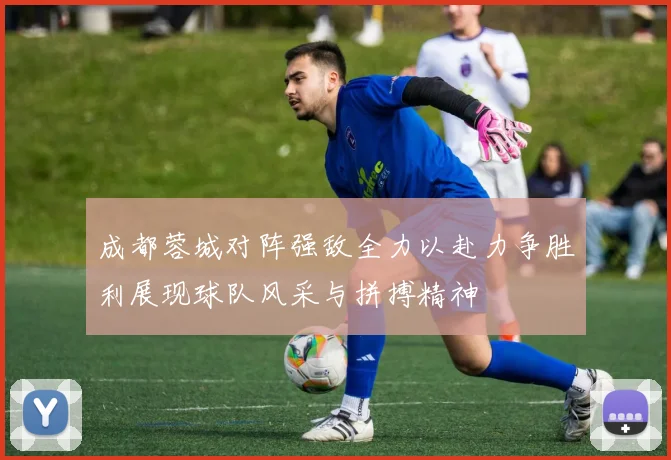 成都蓉城对阵强敌全力以赴力争胜利展现球队风采与拼搏精神