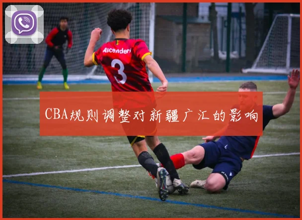 CBA规则调整对新疆广汇的影响