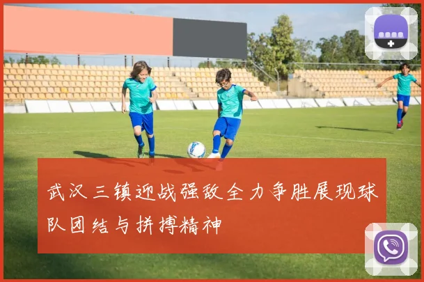 武汉三镇迎战强敌全力争胜展现球队团结与拼搏精神