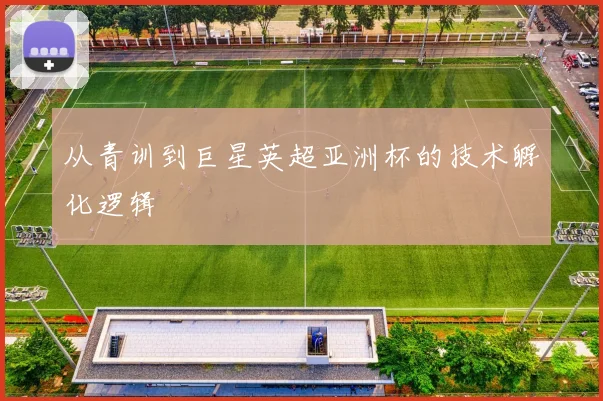 从青训到巨星英超亚洲杯的技术孵化逻辑