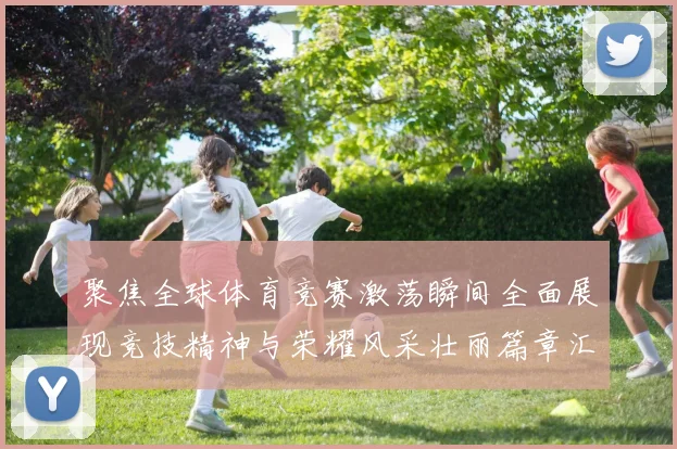 聚焦全球体育竞赛激荡瞬间全面展现竞技精神与荣耀风采壮丽篇章汇