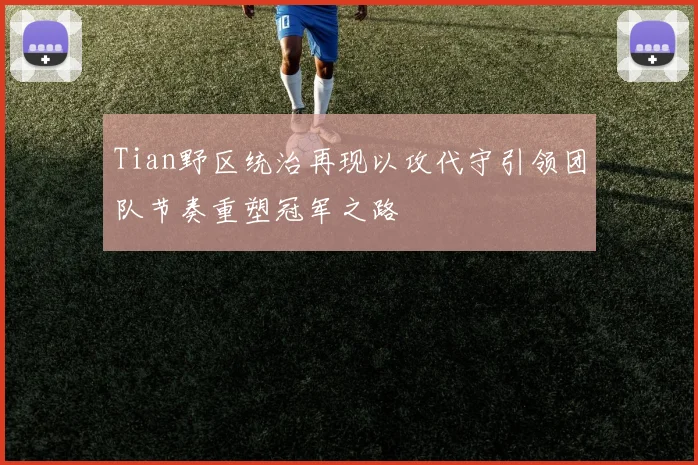 Tian野区统治再现以攻代守引领团队节奏重塑冠军之路