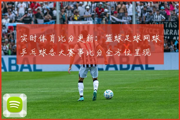 实时体育比分更新：篮球足球网球乒乓球各大赛事比分全方位呈现