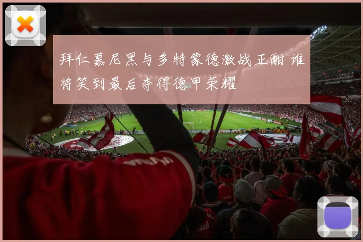 拜仁慕尼黑与多特蒙德激战正酣 谁将笑到最后夺得德甲荣耀