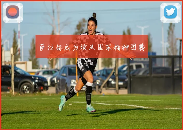 萨拉赫成为埃及国家精神图腾